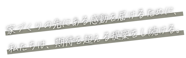 家づくりの先にある感動を届けるために、私たちは、期待を超える提案をし続ける。